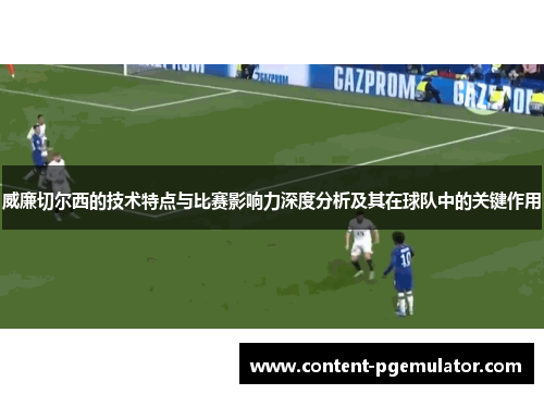 威廉切尔西的技术特点与比赛影响力深度分析及其在球队中的关键作用 威廉切尔西的技术特点与比赛影响力深度分析及其在球队中的关键作用