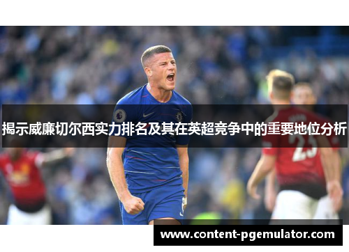 揭示威廉切尔西实力排名及其在英超竞争中的重要地位分析 揭示威廉切尔西实力排名及其在英超竞争中的重要地位分析
