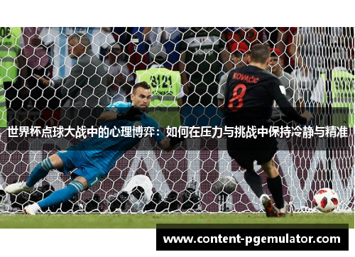 世界杯点球大战中的心理博弈:如何在压力与挑战中保持冷静与精准 世界杯点球大战中的心理博弈:如何在压力与挑战中保持冷静与精准