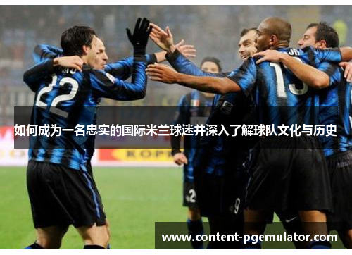 如何成为一名忠实的国际米兰球迷并深入了解球队文化与历史