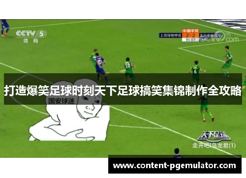 打造爆笑足球时刻天下足球搞笑集锦制作全攻略 打造爆笑足球时刻天下足球搞笑集锦制作全攻略