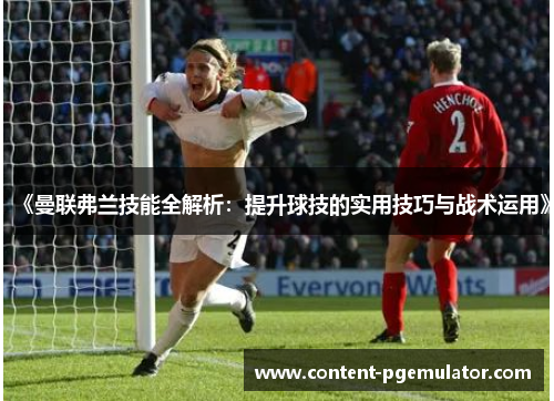《曼联弗兰技能全解析：提升球技的实用技巧与战术运用》