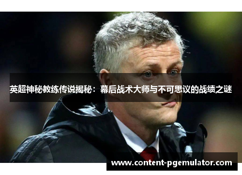 英超神秘教练传说揭秘:幕后战术大师与不可思议的战绩之谜 英超神秘教练传说揭秘:幕后战术大师与不可思议的战绩之谜