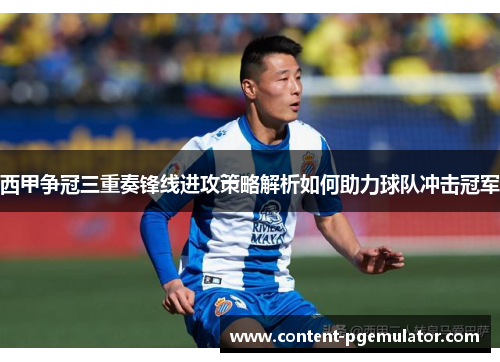 西甲争冠三重奏锋线进攻策略解析如何助力球队冲击冠军