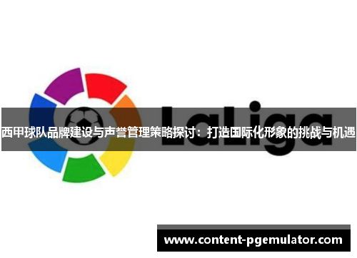 西甲球队品牌建设与声誉管理策略探讨:打造国际化形象的挑战与机遇 西甲球队品牌建设与声誉管理策略探讨:打造国际化形象的挑战与机遇